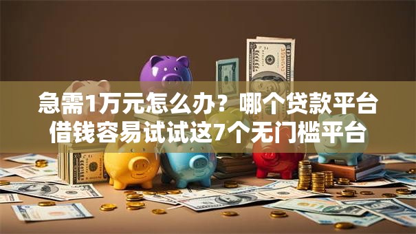 急需1万元怎么办?哪个贷款平台借钱容易试试这7个无门槛平台 急需1万元怎么办?哪个贷款平台借钱容易试试这7个无门槛平台