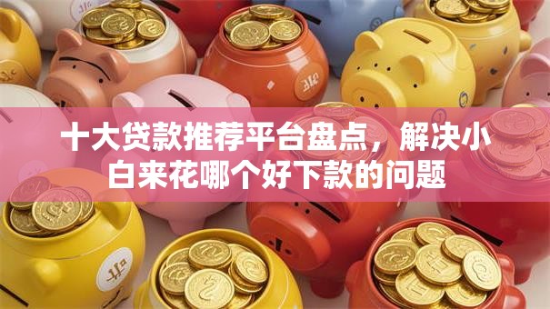 十大贷款推荐平台盘点，解决小白来花哪个好下款的问题