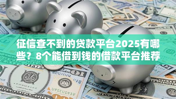 征信查不到的贷款平台2025有哪些？8个能借到钱的借款平台推荐给你