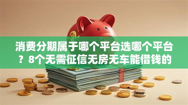 消费分期属于哪个平台选哪个平台？8个无需征信无房无车能借钱的贷款平台推荐