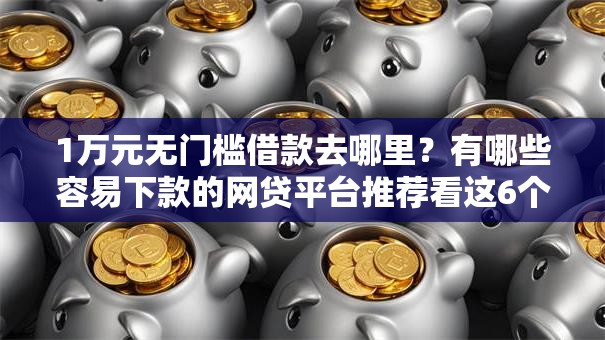 1万元无门槛借款去哪里？有哪些容易下款的网贷平台推荐看这6个平台