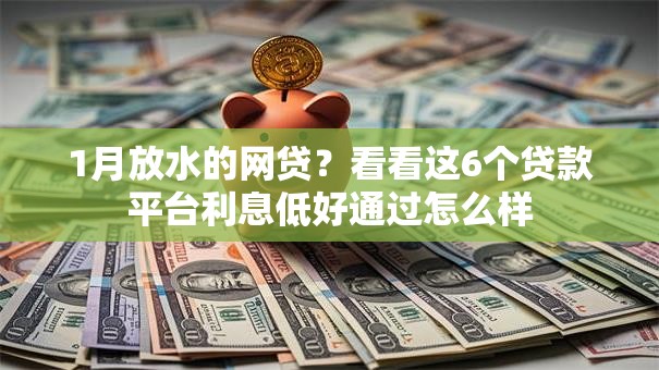 1月放水的网贷？看看这6个贷款平台利息低好通过怎么样