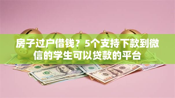 房子过户借钱？5个支持下款到微信的学生可以贷款的平台