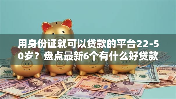 用身份证就可以贷款的平台22-50岁？盘点最新6个有什么好贷款的平台