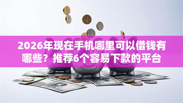 2026年现在手机哪里可以借钱有哪些？推荐6个容易下款的平台