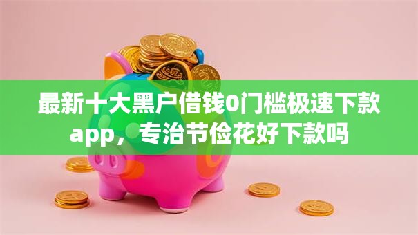 最新十大黑户借钱0门槛极速下款app,专治节俭花好下款吗 最新十大黑户借钱0门槛极速下款app,专治节俭花好下款吗