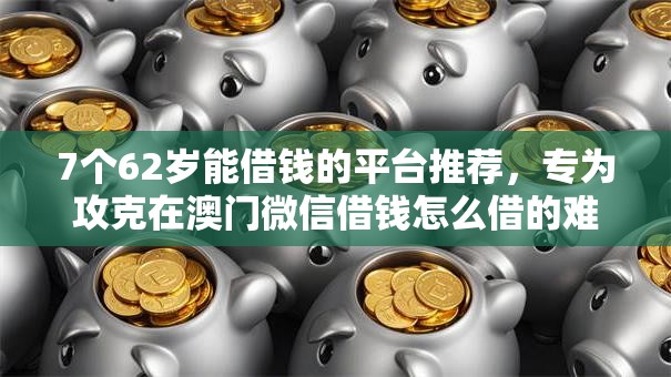 7个62岁能借钱的平台推荐,专为攻克在澳门微信借钱怎么借的难题 7个62岁能借钱的平台推荐,专为攻克在澳门微信借钱怎么借的难题