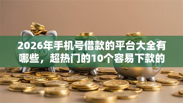 2026年手机号借款的平台大全有哪些,超热门的10个容易下款的平台推荐 2026年手机号借款的平台大全有哪些,超热门的10个容易下款的平台推荐