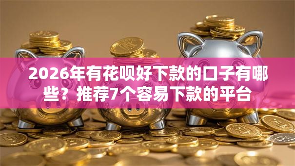 2026年有花呗好下款的口子有哪些？推荐7个容易下款的平台