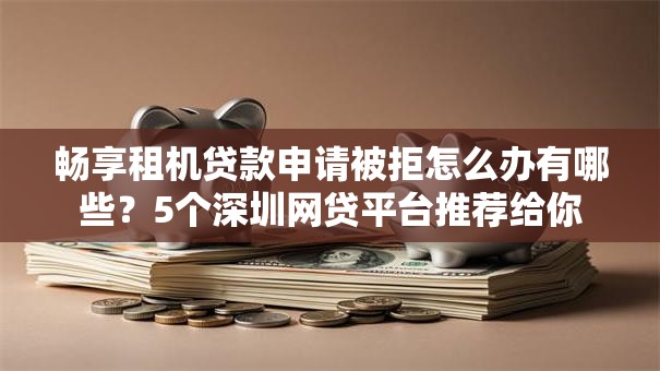 畅享租机贷款申请被拒怎么办有哪些？5个深圳网贷平台推荐给你