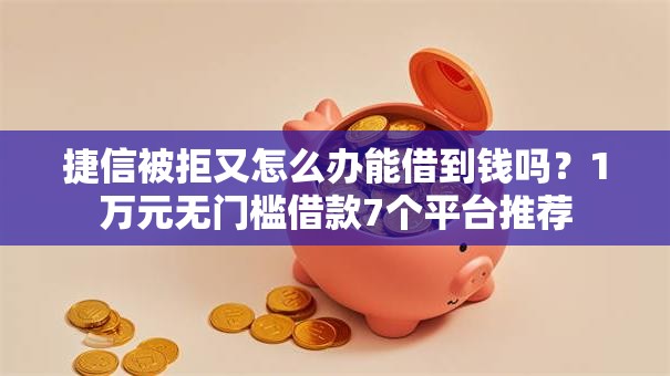 捷信被拒又怎么办能借到钱吗？1万元无门槛借款7个平台推荐