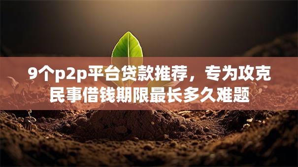 9个p2p平台贷款推荐,专为攻克民事借钱期限最长多久难题 9个p2p平台贷款推荐,专为攻克民事借钱期限最长多久难题