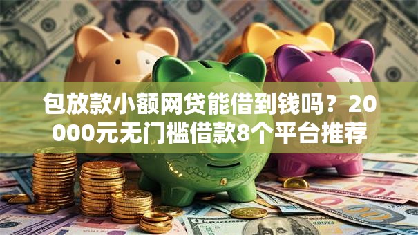 包放款小额网贷能借到钱吗？20000元无门槛借款8个平台推荐