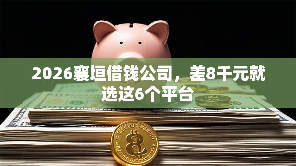 2026襄垣借钱公司，差8千元就选这6个平台