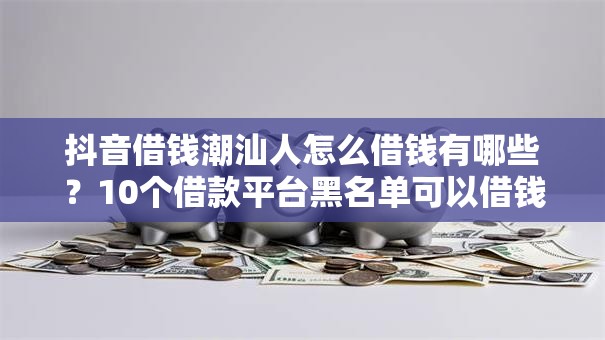 抖音借钱潮汕人怎么借钱有哪些？10个借款平台黑名单可以借钱推荐给你