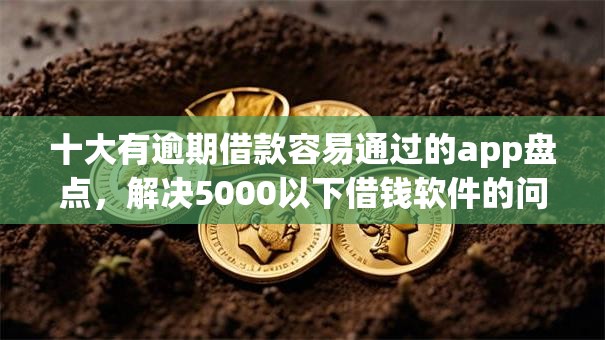 十大有逾期借款容易通过的app盘点，解决5000以下借钱软件的问题