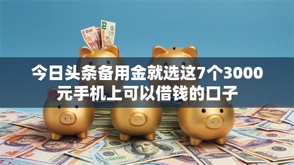 今日头条备用金就选这7个3000元手机上可以借钱的口子