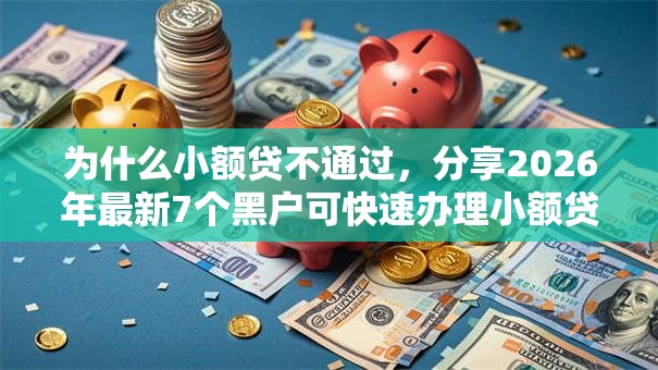 为什么小额贷不通过，分享2026年最新7个黑户可快速办理小额贷款业务的口子
