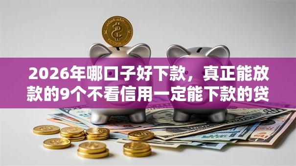 2026年哪口子好下款，真正能放款的9个不看信用一定能下款的贷款平台推荐