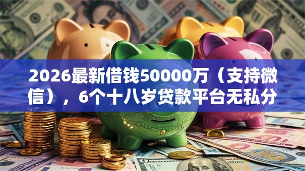 2026最新借钱50000万（支持微信），6个十八岁贷款平台无私分享