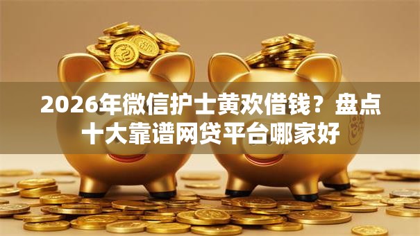 2026年微信护士黄欢借钱？盘点十大靠谱网贷平台哪家好
