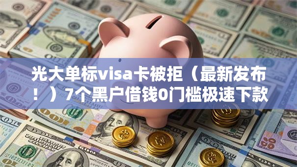 光大单标visa卡被拒（最新发布！）7个黑户借钱0门槛极速下款平台