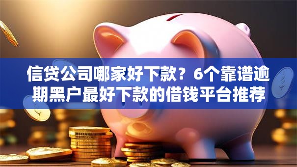 信贷公司哪家好下款？6个靠谱逾期黑户最好下款的借钱平台推荐