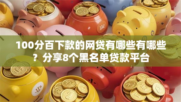 100分百下款的网贷有哪些有哪些？分享8个黑名单贷款平台