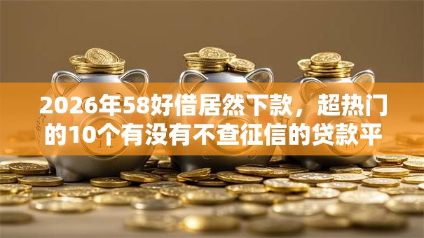 2026年58好借居然下款，超热门的10个有没有不查征信的贷款平台推荐