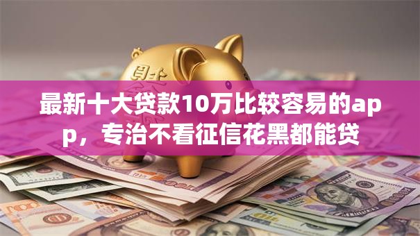 最新十大贷款10万比较容易的app，专治不看征信花黑都能贷
