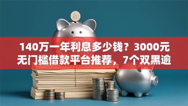 140万一年利息多少钱?3000元无门槛借款平台推荐,7个双黑逾期严重能下款的平台盘点 140万一年利息多少钱?3000元无门槛借款平台推荐,7个双黑逾期严重能下款的平台盘点