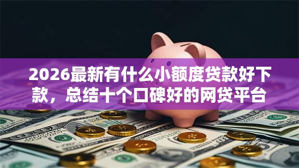 2026最新有什么小额度贷款好下款,总结十个口碑好的网贷平台! 2026最新有什么小额度贷款好下款,总结十个口碑好的网贷平台!