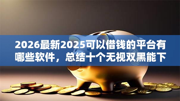 2026最新2025可以借钱的平台有哪些软件，总结十个无视双黑能下款的口子！