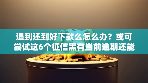 遇到还到好下款么怎么办？或可尝试这6个征信黑有当前逾期还能下款的平台