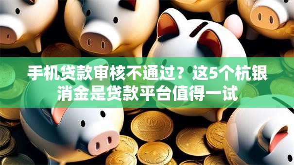 手机贷款审核不通过？这5个杭银消金是贷款平台值得一试