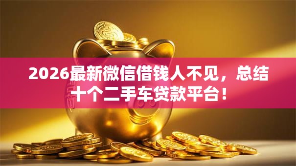 2026最新微信借钱人不见,总结十个二手车贷款平台! 2026最新微信借钱人不见,总结十个二手车贷款平台!