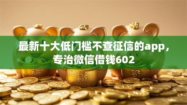 最新十大低门槛不查征信的app，专治微信借钱602