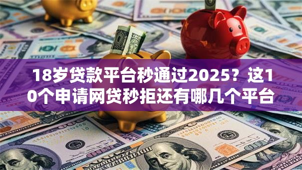 18岁贷款平台秒通过2025？这10个申请网贷秒拒还有哪几个平台可以借值得一试