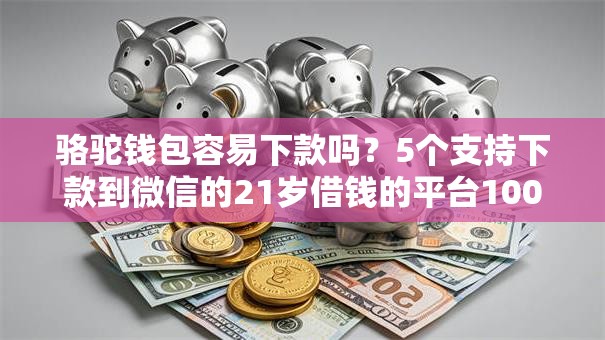 骆驼钱包容易下款吗?5个支持下款到微信的21岁借钱的平台100%能借到 骆驼钱包容易下款吗?5个支持下款到微信的21岁借钱的平台100%能借到