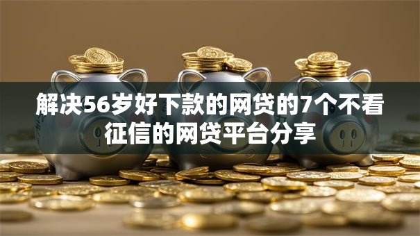 解决56岁好下款的网贷的7个不看征信的网贷平台分享