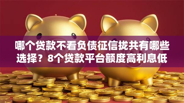 哪个贷款不看负债征信拢共有哪些选择？8个贷款平台额度高利息低详解