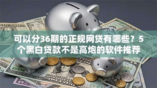 可以分36期的正规网贷有哪些？5个黑白贷款不是高炮的软件推荐给你