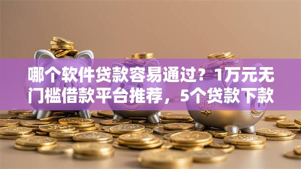 哪个软件贷款容易通过？1万元无门槛借款平台推荐，5个贷款下款快的平台盘点