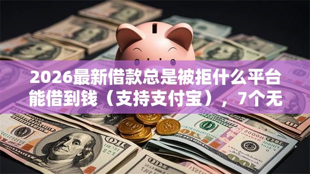 2026最新借款总是被拒什么平台能借到钱(支持支付宝),7个无视黑花半夜下款的网贷软件无私分享 2026最新借款总是被拒什么平台能借到钱(支持支付宝),7个无视黑花半夜下款的网贷软件无私分享