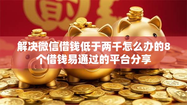 解决微信借钱低于两千怎么办的8个借钱易通过的平台分享