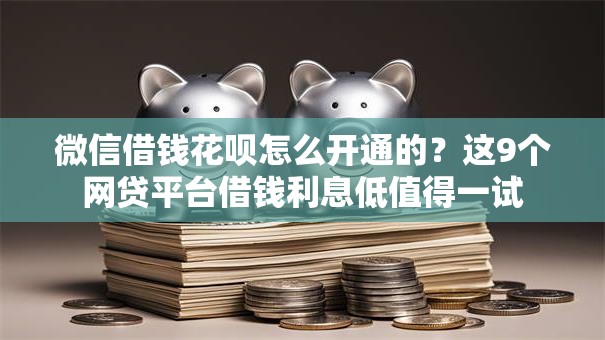 微信借钱花呗怎么开通的?这9个网贷平台借钱利息低值得一试 微信借钱花呗怎么开通的?这9个网贷平台借钱利息低值得一试
