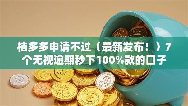 桔多多申请不过（最新发布！）7个无视逾期秒下100%款的口子