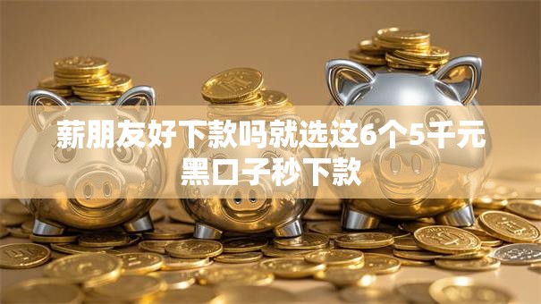 薪朋友好下款吗就选这6个5千元黑口子秒下款