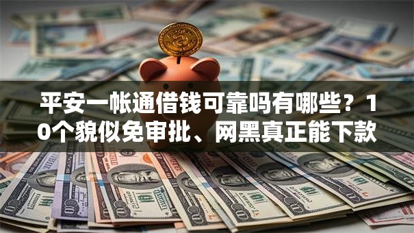 平安一帐通借钱可靠吗有哪些?10个貌似免审批、网黑真正能下款的口子合集 平安一帐通借钱可靠吗有哪些?10个貌似免审批、网黑真正能下款的口子合集