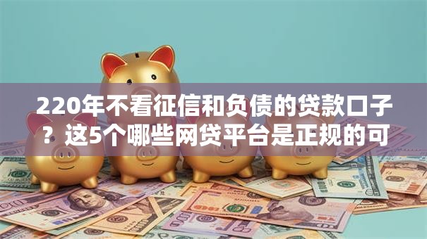 220年不看征信和负债的贷款口子？这5个哪些网贷平台是正规的可以试试